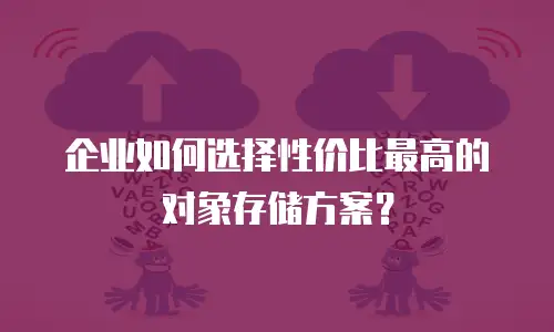 企业如何选择性价比最高的对象存储方案？