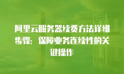 阿里云服务器续费方法详细步骤：保障业务连续性的关键操作