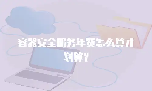 容器安全服务年费怎么算才划算？