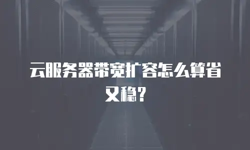 云服务器带宽扩容怎么算省又稳？