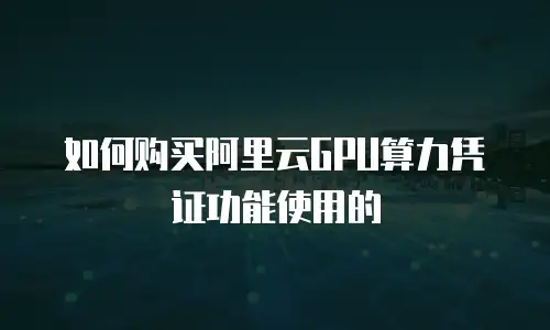 如何购买阿里云GPU算力凭证功能使用的