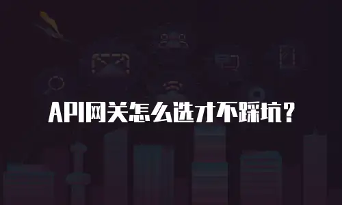 API网关怎么选才不踩坑？