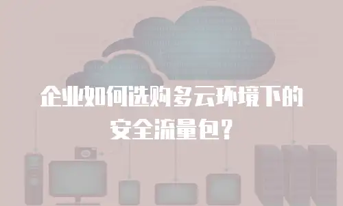企业如何选购多云环境下的安全流量包？