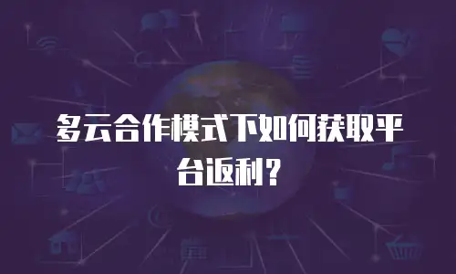 多云合作模式下如何获取平台返利？