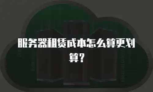 服务器租赁成本怎么算更划算？