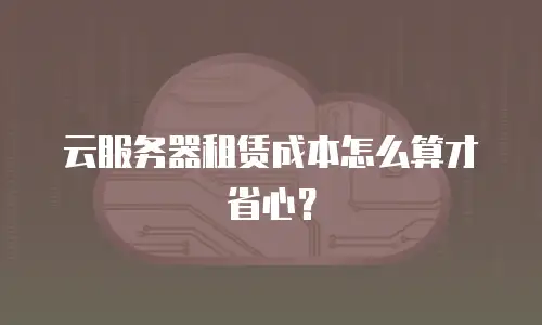 云服务器租赁成本怎么算才省心？