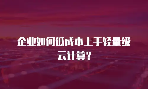 企业如何低成本上手轻量级云计算？