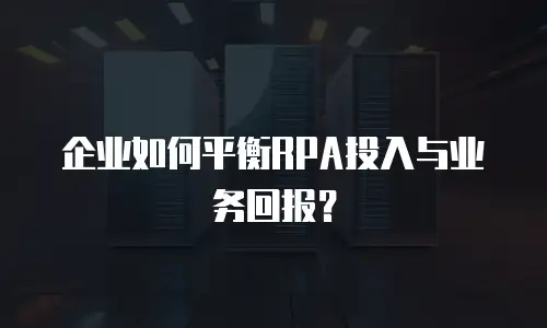 企业如何平衡RPA投入与业务回报？