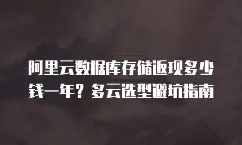 阿里云数据库存储返现多少钱一年？多云选型避坑指南