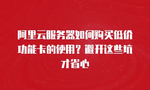 阿里云服务器如何购买低价功能卡的使用？避开这些坑才省心