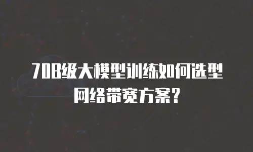 70B级大模型训练如何选型网络带宽方案？