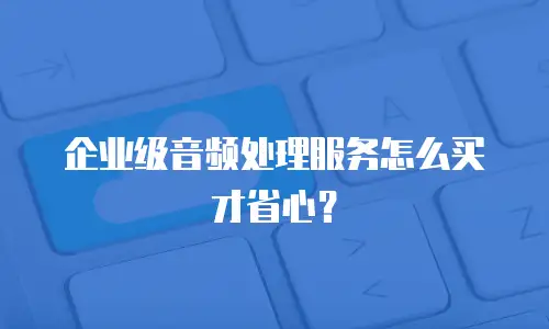 企业级音频处理服务怎么买才省心？