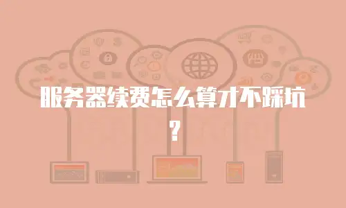 服务器续费怎么算才不踩坑？