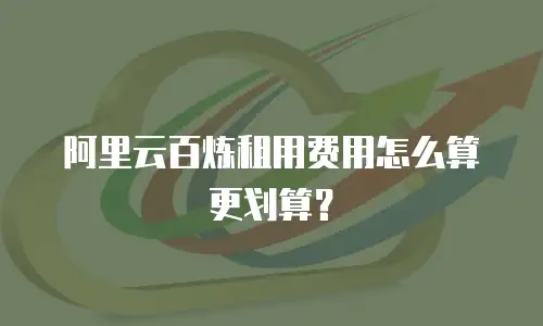 阿里云百炼租用费用怎么算更划算？