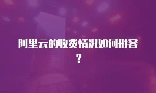 阿里云的收费情况如何形容？