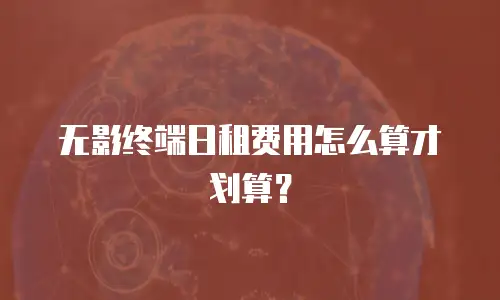 无影终端日租费用怎么算才划算？