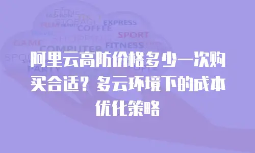 阿里云高防价格多少一次购买合适？多云环境下的成本优化策略