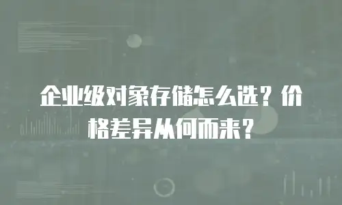 企业级对象存储怎么选？价格差异从何而来？