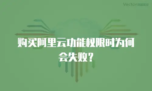 购买阿里云功能权限时为何会失败？