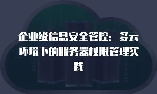企业级信息安全管控：多云环境下的服务器权限管理实践