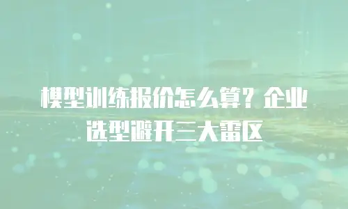 模型训练报价怎么算？企业选型避开三大雷区