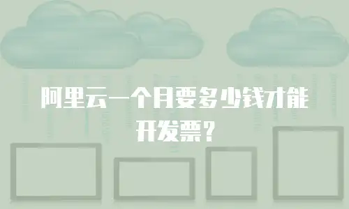 阿里云一个月要多少钱才能开发票？