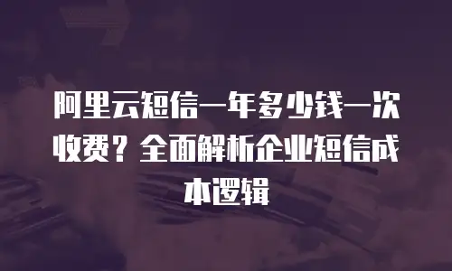 阿里云短信一年多少钱一次收费？全面解析企业短信成本逻辑