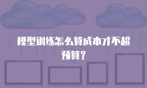 模型训练怎么算成本才不超预算？