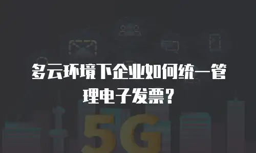 多云环境下企业如何统一管理电子发票？