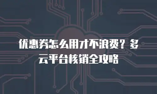 优惠券怎么用才不浪费？多云平台核销全攻略