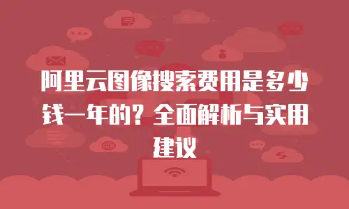 阿里云图像搜索费用是多少钱一年的？全面解析与实用建议