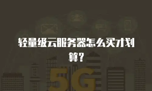 轻量级云服务器怎么买才划算？