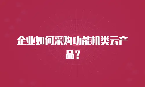 企业如何采购功能机类云产品？