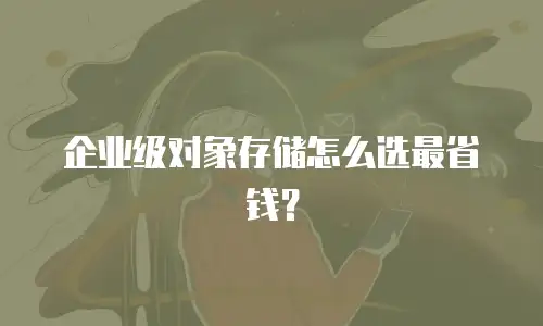 企业级对象存储怎么选最省钱？