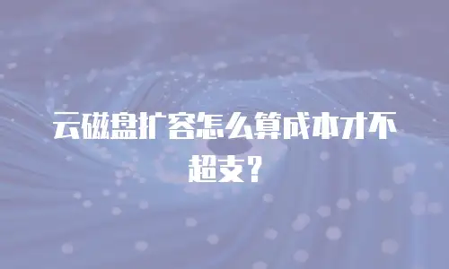 云磁盘扩容怎么算成本才不超支？