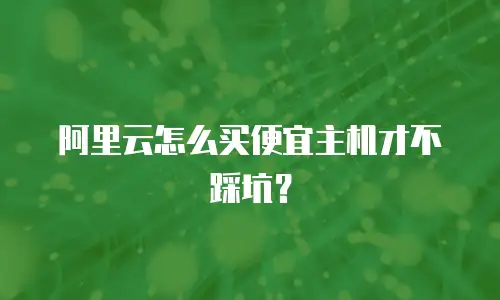 阿里云怎么买便宜主机才不踩坑？