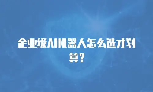 企业级AI机器人怎么选才划算？