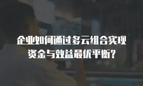 企业如何通过多云组合实现资金与效益最优平衡？