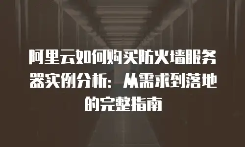 阿里云如何购买防火墙服务器实例分析：从需求到落地的完整指南