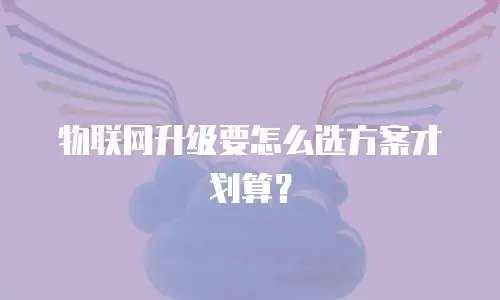 物联网升级要怎么选方案才划算？