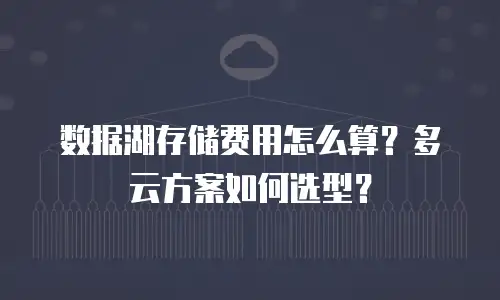 数据湖存储费用怎么算？多云方案如何选型？