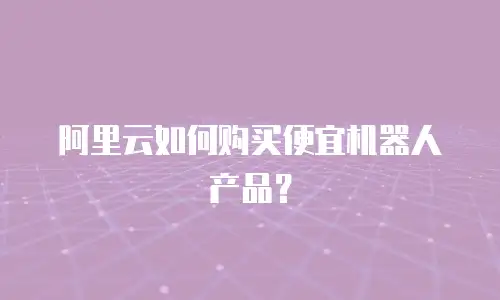 阿里云如何购买便宜机器人产品？