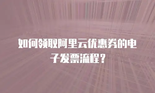 如何领取阿里云优惠券的电子发票流程？