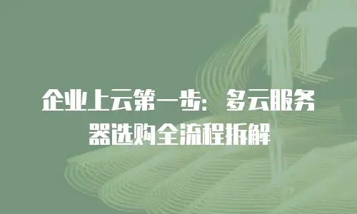 企业上云第一步：多云服务器选购全流程拆解