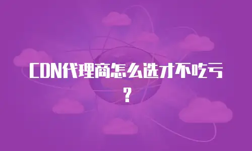 CDN代理商怎么选才不吃亏？