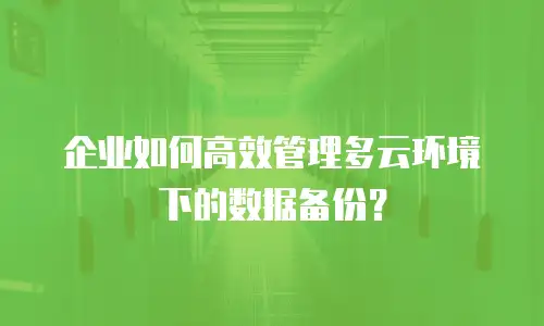 企业如何高效管理多云环境下的数据备份？