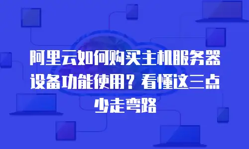 阿里云如何购买主机服务器设备功能使用？看懂这三点少走弯路