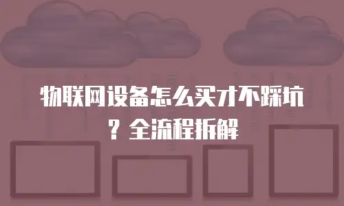 物联网设备怎么买才不踩坑？全流程拆解