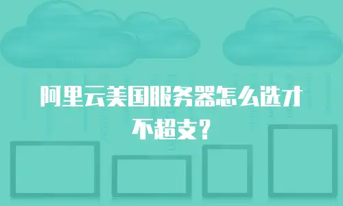阿里云美国服务器怎么选才不超支？
