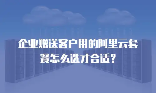 企业赠送客户用的阿里云套餐怎么选才合适？